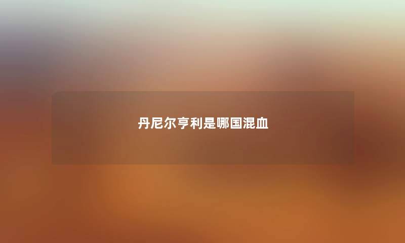 丹尼尔亨利是哪国混血