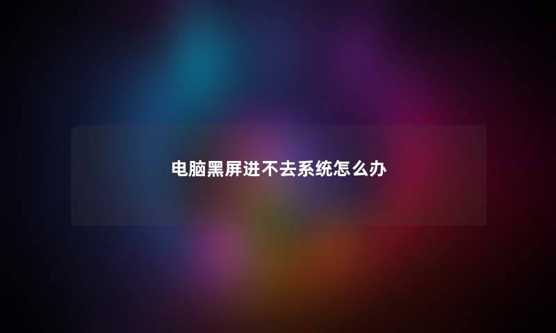 电脑黑屏进不去系统怎么办