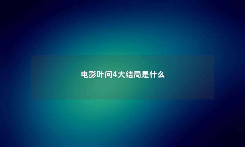 电影叶问4大结局是什么 电影叶问4大结局是什么