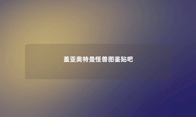 盖亚奥特曼怪兽图鉴贴吧 盖亚奥特曼怪兽图鉴贴吧
